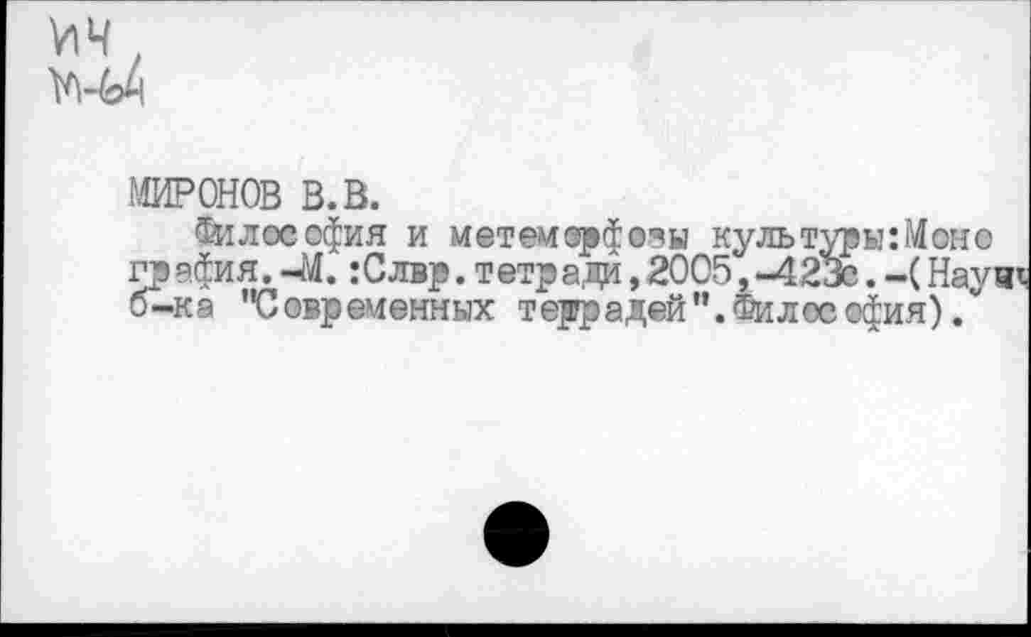 ﻿МИРОНОВ в. в.
Философия и метемсрфозы культуры:Моно графил.-М. :Слвр. тетради,2005,-423с. -(Науч* б-ка "Современных террадей". Философия).